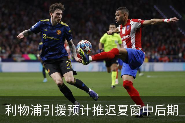 利物浦引援预计推迟夏窗中后期 努涅斯和萨拉赫都不可能回归