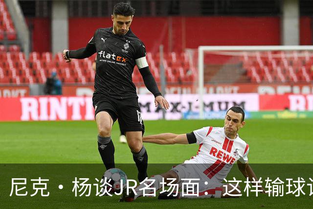 尼克·杨谈JR名场面：这样输球让系列赛直接结束 老詹完全泄气了