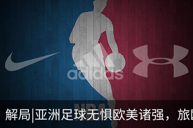 解局|亚洲足球无惧欧美诸强，旅欧归化铁桶阵，各有各的崛起路