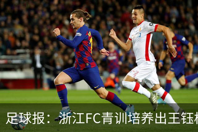 足球报：浙江FC青训培养出王钰栋等人，182名球员入选各级国字号